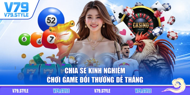 Chia sẻ kinh nghiệm chơi game đổi thưởng dễ thắng