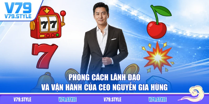 Phong cách lãnh đạo và vận hành của CEO Nguyễn Gia Hùng